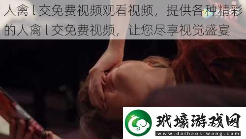 人禽l交免費(fèi)視頻觀看視頻提供各種精彩的人禽l交免費(fèi)視頻讓您盡享視覺盛宴