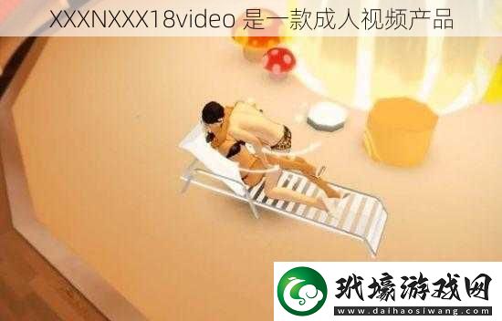 XXXNXXX18video是一款成人視頻產(chǎn)品