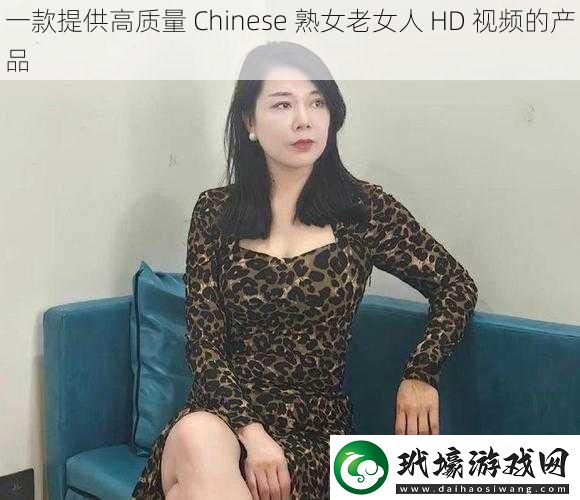 一款提供高質(zhì)量Chinese**老女人HD視頻的產(chǎn)品