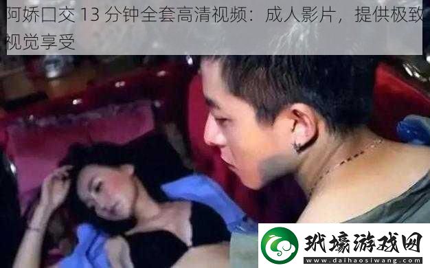 阿嬌囗交13分鐘全套高清視頻