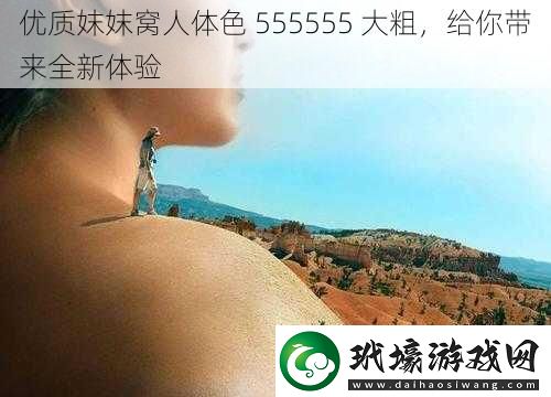 優(yōu)質(zhì)妺妺窩人體色 555555 大粗，給你帶來全新體驗(yàn)