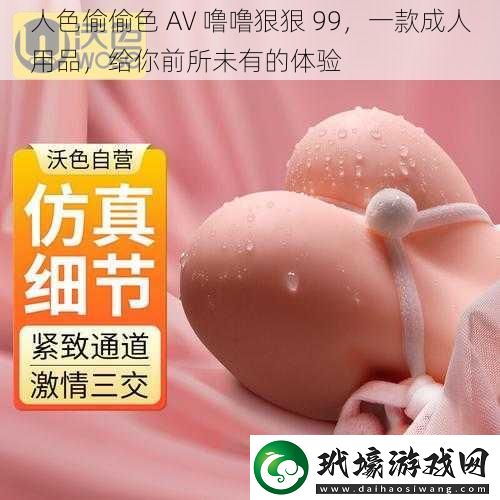 人色偷偷色AV嚕嚕狠狠99一款成人用品給你前所未有的體驗(yàn)