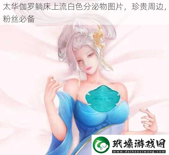 太華伽羅躺床上流白色分泌物圖片珍貴周邊粉絲必備