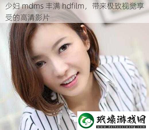 少婦mdms豐滿hdfilm帶來極致視覺享受的高清影片