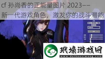 cf 孫尚香的正能量圖片 2023——新一代游戲角色，激發(fā)你的戰(zhàn)斗潛能