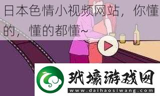 日本**小視頻網(wǎng)站，你懂的，懂的都懂~