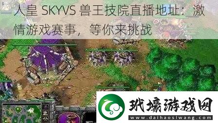 人皇SKYVS獸王技院直播地址