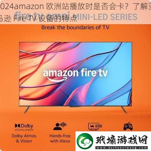 2024amazon 歐洲站播放時(shí)是否會(huì)卡？了解亞馬遜 Fire TV 設(shè)備的特點(diǎn)