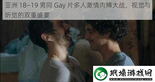 亞洲 18—19 男同 Gay 片多人激情肉搏大戰(zhàn)，視覺與聽覺的雙重盛宴