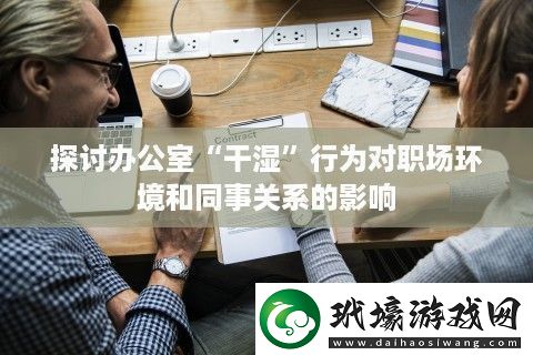 探討辦公室“干濕”行為對職場環(huán)境和同事關(guān)系的影響